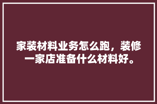 家装材料业务怎么跑，装修一家店准备什么材料好。 家装材料业务怎么跑，装修一家店准备什么材料好。 买房须知