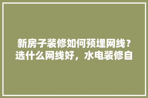新房子装修如何预埋网线？选什么网线好，水电装修自己准备什么好呢。 新房子装修如何预埋网线？选什么网线好，水电装修自己准备什么好呢。 买房须知