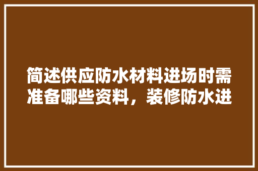 简述供应防水材料进场时需准备哪些资料，装修防水进场准备什么材料。 简述供应防水材料进场时需准备哪些资料，装修防水进场准备什么材料。 家居设计