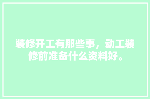 装修开工有那些事，动工装修前准备什么资料好。 装修开工有那些事，动工装修前准备什么资料好。 家居设计