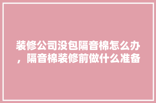 装修公司没包隔音棉怎么办，隔音棉装修前做什么准备工作。 装修公司没包隔音棉怎么办，隔音棉装修前做什么准备工作。 家居设计