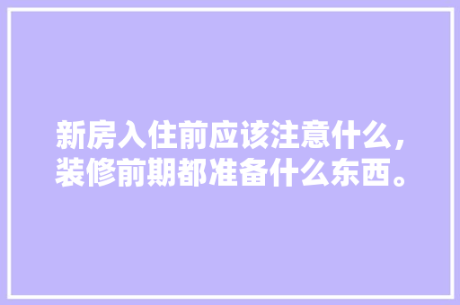 新房入住前应该注意什么，装修前期都准备什么东西。 新房入住前应该注意什么，装修前期都准备什么东西。 买房须知