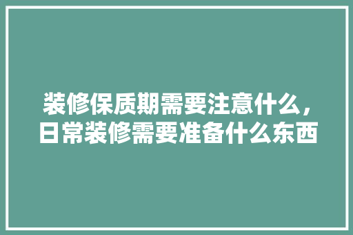 装修保质期需要注意什么，日常装修需要准备什么东西。 装修保质期需要注意什么，日常装修需要准备什么东西。 二手房
