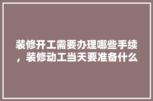 装修开工需要办理哪些手续，装修动工当天要准备什么东西。 装修开工需要办理哪些手续，装修动工当天要准备什么东西。 买房须知
