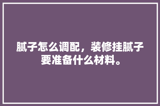 腻子怎么调配，装修挂腻子要准备什么材料。 腻子怎么调配，装修挂腻子要准备什么材料。 装修知识