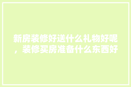 新房装修好送什么礼物好呢，装修买房准备什么东西好。 新房装修好送什么礼物好呢，装修买房准备什么东西好。 家居装饰