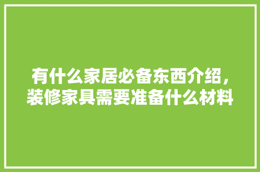 有什么家居必备东西介绍，装修家具需要准备什么材料。 有什么家居必备东西介绍，装修家具需要准备什么材料。 二手房