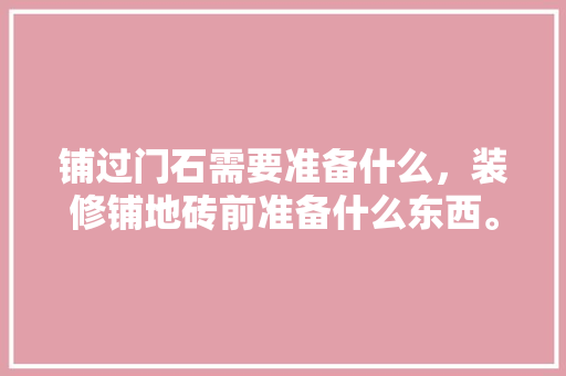 铺过门石需要准备什么，装修铺地砖前准备什么东西。 铺过门石需要准备什么，装修铺地砖前准备什么东西。 二手房