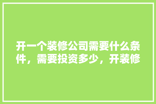 开一个装修公司需要什么条件，需要投资多少，开装修公司准备什么条件才能开。 开一个装修公司需要什么条件，需要投资多少，开装修公司准备什么条件才能开。 二手房