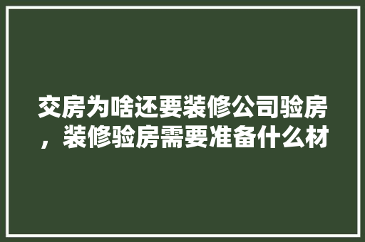 交房为啥还要装修公司验房，装修验房需要准备什么材料。 交房为啥还要装修公司验房，装修验房需要准备什么材料。 装修知识