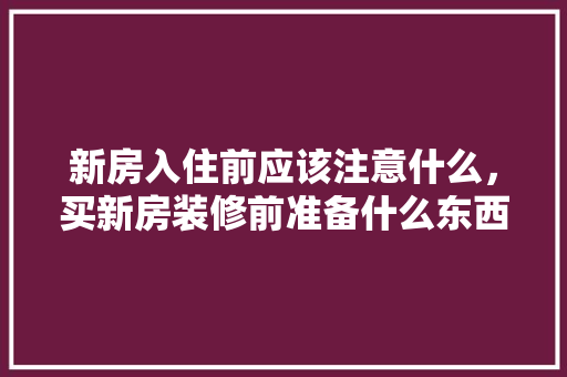 新房入住前应该注意什么，买新房装修前准备什么东西。 新房入住前应该注意什么，买新房装修前准备什么东西。 家居装饰