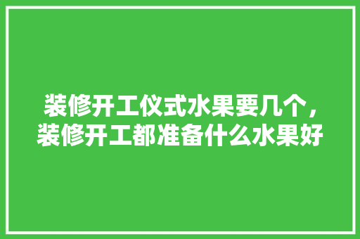 装修开工仪式水果要几个，装修开工都准备什么水果好。 装修开工仪式水果要几个，装修开工都准备什么水果好。 家居装饰