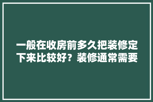 一般在收房前多久把装修定下来比较好？装修通常需要多长时间，装修之前需要准备什么工作。 一般在收房前多久把装修定下来比较好？装修通常需要多长时间，装修之前需要准备什么工作。 装修知识