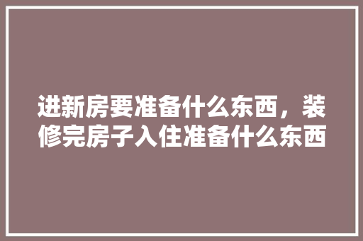 进新房要准备什么东西，装修完房子入住准备什么东西。 进新房要准备什么东西，装修完房子入住准备什么东西。 家居设计