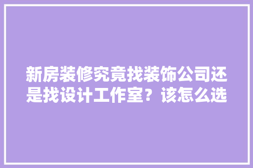 新房装修究竟找装饰公司还是找设计工作室？该怎么选择，装修公司来装修准备什么东西。 新房装修究竟找装饰公司还是找设计工作室？该怎么选择，装修公司来装修准备什么东西。 家居设计