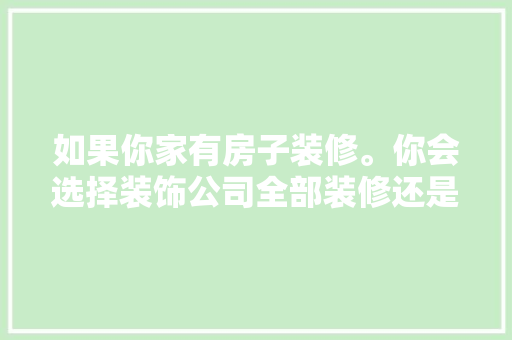 如果你家有房子装修。你会选择装饰公司全部装修还是选择自己装修定全屋定制家具，全屋装修什么自己准备好。 如果你家有房子装修。你会选择装饰公司全部装修还是选择自己装修定全屋定制家具，全屋装修什么自己准备好。 家居装饰