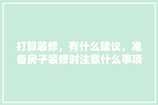 打算装修，有什么建议，准备房子装修时注意什么事项。 打算装修，有什么建议，准备房子装修时注意什么事项。 买房须知