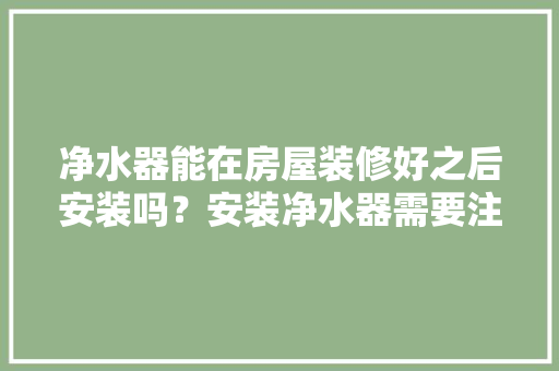 净水器能在房屋装修好之后安装吗？安装净水器需要注意哪些事项，装修前准备什么家电安装好。 净水器能在房屋装修好之后安装吗？安装净水器需要注意哪些事项，装修前准备什么家电安装好。 买房须知