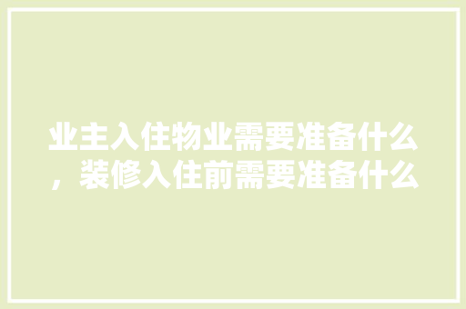 业主入住物业需要准备什么，装修入住前需要准备什么东西。 业主入住物业需要准备什么，装修入住前需要准备什么东西。 家居设计