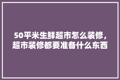 50平米生鲜超市怎么装修，超市装修都要准备什么东西。 50平米生鲜超市怎么装修，超市装修都要准备什么东西。 家居设计
