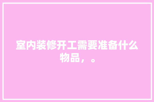 室内装修开工需要准备什么物品，。 室内装修开工需要准备什么物品，。 家居装饰