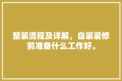 整装流程及详解，自装装修前准备什么工作好。 整装流程及详解，自装装修前准备什么工作好。 家居装饰
