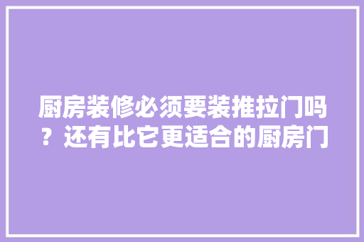 厨房装修必须要装推拉门吗？还有比它更适合的厨房门吗，厨房装修了要准备什么东西。 厨房装修必须要装推拉门吗？还有比它更适合的厨房门吗，厨房装修了要准备什么东西。 家居设计