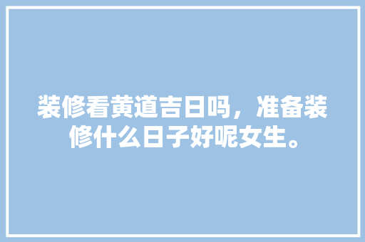 装修看黄道吉日吗，准备装修什么日子好呢女生。 装修看黄道吉日吗，准备装修什么日子好呢女生。 二手房