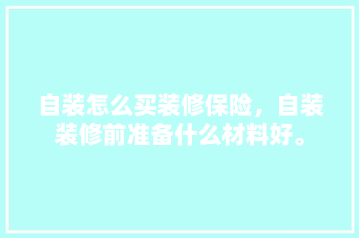 自装怎么买装修保险，自装装修前准备什么材料好。 自装怎么买装修保险，自装装修前准备什么材料好。 家居装饰