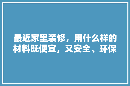 最近家里装修，用什么样的材料既便宜，又安全、环保，装修要准备些什么材料好呢。 最近家里装修，用什么样的材料既便宜，又安全、环保，装修要准备些什么材料好呢。 买房须知