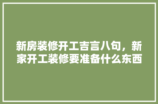 新房装修开工吉言八句，新家开工装修要准备什么东西。 新房装修开工吉言八句，新家开工装修要准备什么东西。 买房须知