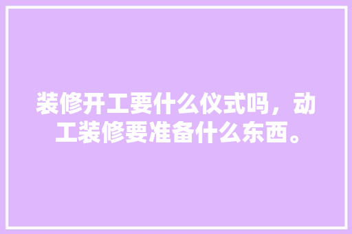 装修开工要什么仪式吗，动工装修要准备什么东西。 装修开工要什么仪式吗，动工装修要准备什么东西。 二手房