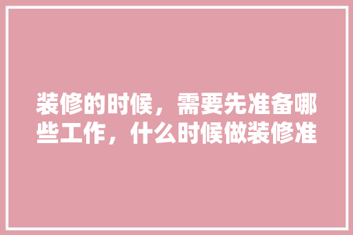 装修的时候，需要先准备哪些工作，什么时候做装修准备工作比较好。 装修的时候，需要先准备哪些工作，什么时候做装修准备工作比较好。 装修知识