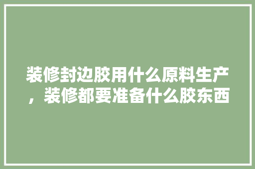 装修封边胶用什么原料生产，装修都要准备什么胶东西呢。 装修封边胶用什么原料生产，装修都要准备什么胶东西呢。 买房须知