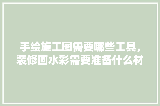 手绘施工图需要哪些工具，装修画水彩需要准备什么材料。 手绘施工图需要哪些工具，装修画水彩需要准备什么材料。 装修知识