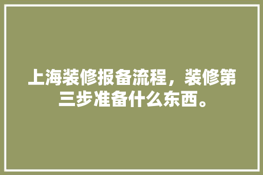 上海装修报备流程，装修第三步准备什么东西。 上海装修报备流程，装修第三步准备什么东西。 装修知识