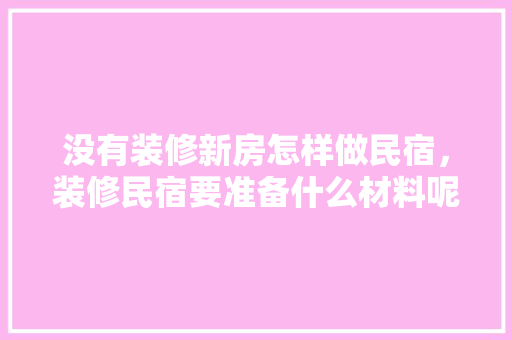 没有装修新房怎样做民宿，装修民宿要准备什么材料呢。 没有装修新房怎样做民宿，装修民宿要准备什么材料呢。 家居装饰