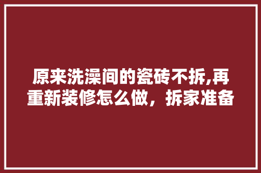 原来洗澡间的瓷砖不拆,再重新装修怎么做，拆家准备什么装修材料。 原来洗澡间的瓷砖不拆,再重新装修怎么做，拆家准备什么装修材料。 买房须知