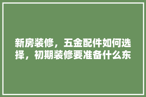 新房装修，五金配件如何选择，初期装修要准备什么东西。 新房装修，五金配件如何选择，初期装修要准备什么东西。 家居装饰