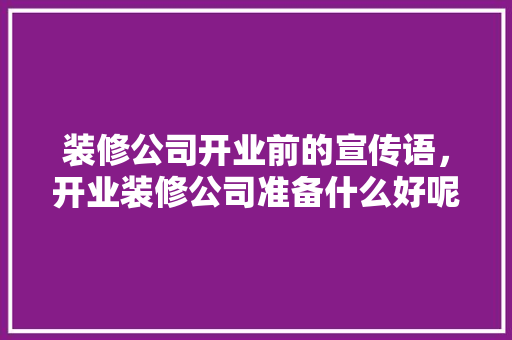 装修公司开业前的宣传语，开业装修公司准备什么好呢。 装修公司开业前的宣传语，开业装修公司准备什么好呢。 买房须知