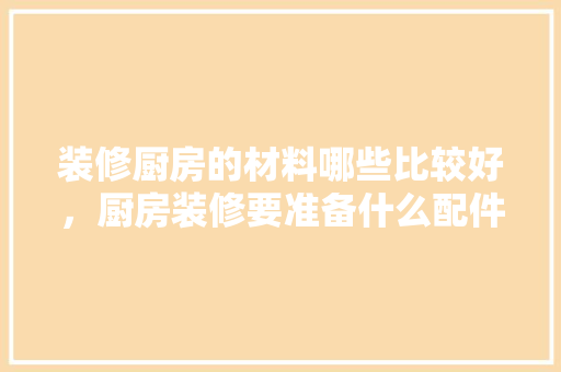 装修厨房的材料哪些比较好，厨房装修要准备什么配件呢。 装修厨房的材料哪些比较好，厨房装修要准备什么配件呢。 家居装饰
