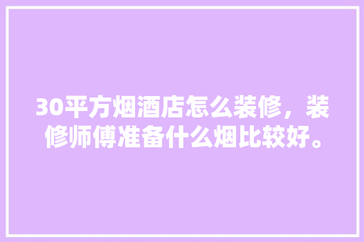 30平方烟酒店怎么装修，装修师傅准备什么烟比较好。 30平方烟酒店怎么装修，装修师傅准备什么烟比较好。 家居装饰