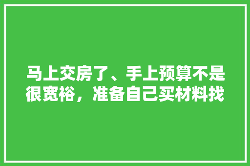 马上交房了、手上预算不是很宽裕，准备自己买材料找人装修，装修是怎么样一个流程呢，想自己装修做什么准备好呢。 马上交房了、手上预算不是很宽裕，准备自己买材料找人装修，装修是怎么样一个流程呢，想自己装修做什么准备好呢。 买房须知