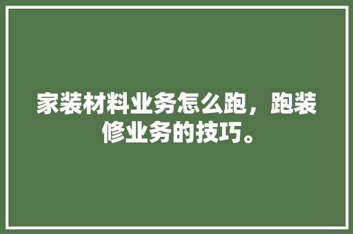家装材料业务怎么跑，跑装修业务的技巧。 家装材料业务怎么跑，跑装修业务的技巧。 买房须知