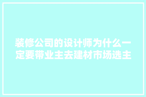 装修公司的设计师为什么一定要带业主去建材市场选主材，难道建材市场会给他们公司回扣，需要给装修师傅准备什么东西。 装修公司的设计师为什么一定要带业主去建材市场选主材，难道建材市场会给他们公司回扣，需要给装修师傅准备什么东西。 买房须知