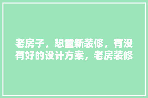 老房子，想重新装修，有没有好的设计方案，老房装修前准备什么东西好。 老房子，想重新装修，有没有好的设计方案，老房装修前准备什么东西好。 装修知识