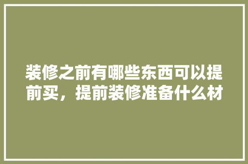 装修之前有哪些东西可以提前买，提前装修准备什么材料好呢。 装修之前有哪些东西可以提前买，提前装修准备什么材料好呢。 装修知识