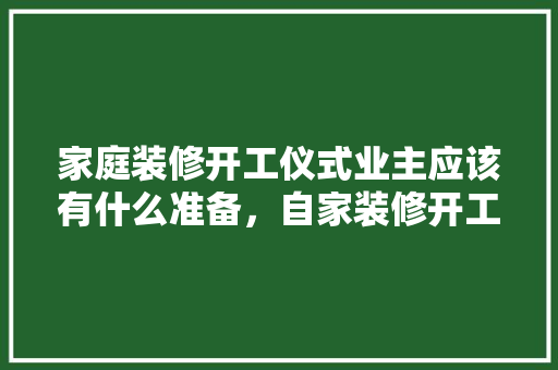 家庭装修开工仪式业主应该有什么准备，自家装修开工该准备什么东西。 家庭装修开工仪式业主应该有什么准备，自家装修开工该准备什么东西。 买房须知
