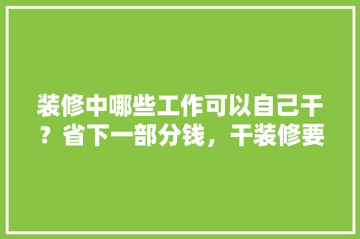 装修中哪些工作可以自己干？省下一部分钱，干装修要准备什么东西。 装修中哪些工作可以自己干？省下一部分钱，干装修要准备什么东西。 买房须知