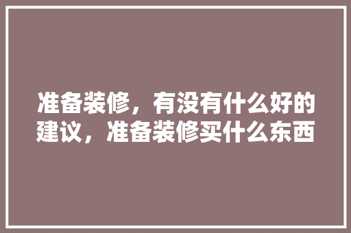 准备装修，有没有什么好的建议，准备装修买什么东西。 准备装修，有没有什么好的建议，准备装修买什么东西。 二手房